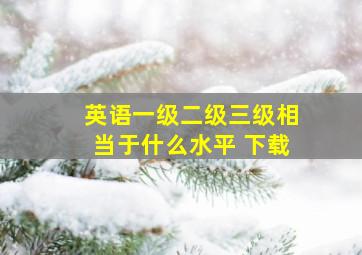 英语一级二级三级相当于什么水平 下载